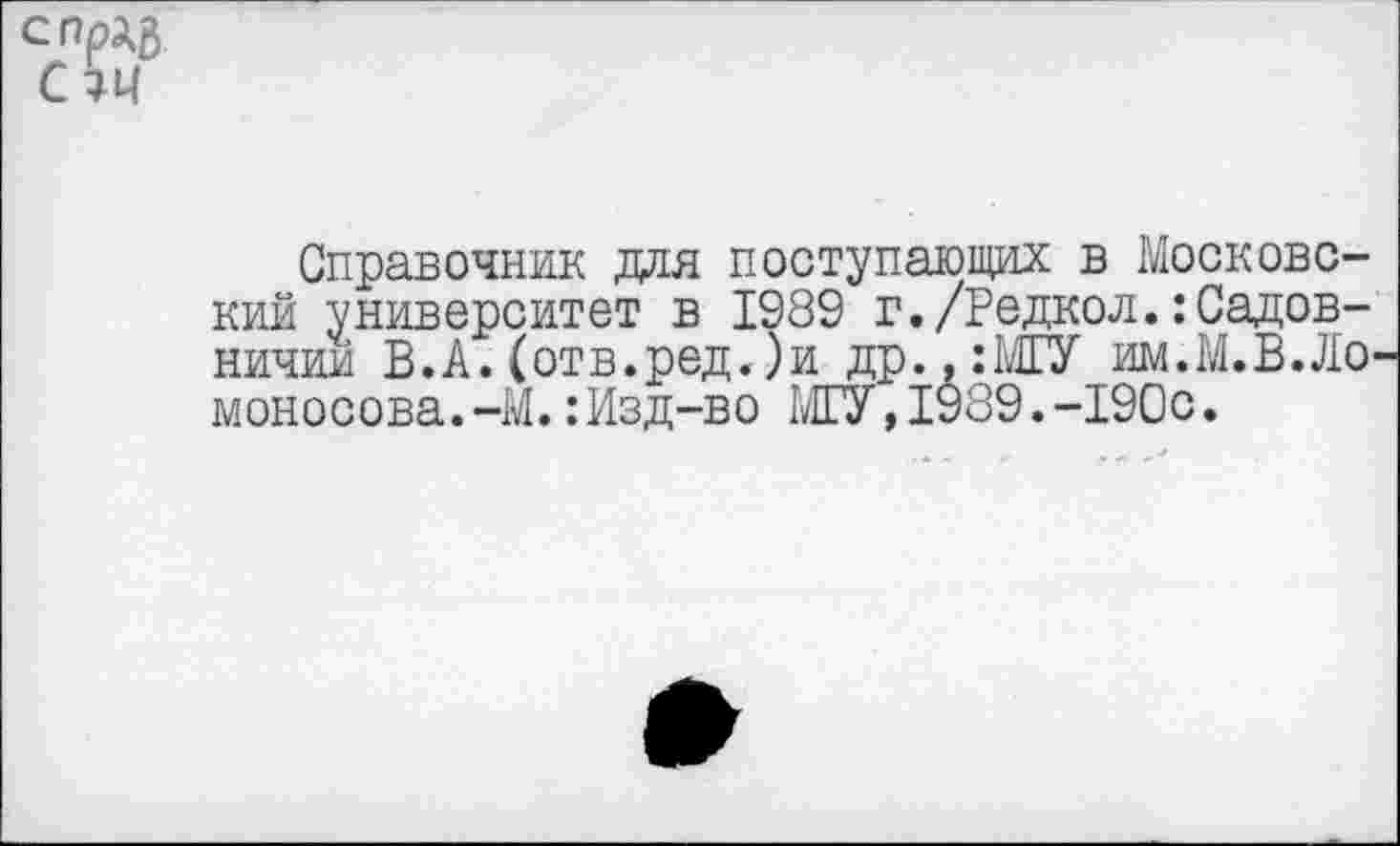 ﻿СПрЦ ст
Справочник дая поступающих в Московский университет в 1989 г./Редкой.Садовничим В.А.(отв.ред.)и др..:МГУ им.М.В.Ло моносова.-М.:Изд-во МГУ,1989.-190с.